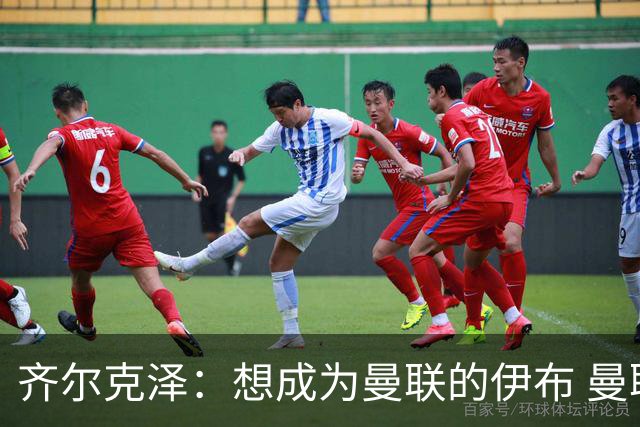 齐尔克泽：想成为曼联的伊布 曼联比拜仁更大